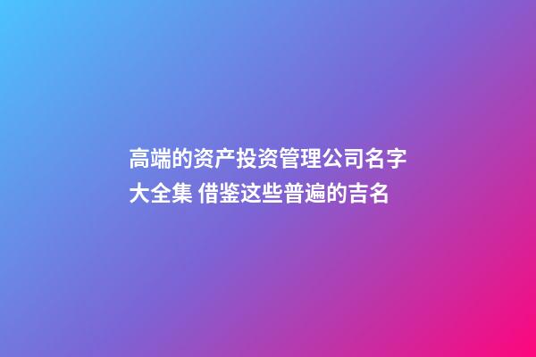 高端的资产投资管理公司名字大全集 借鉴这些普遍的吉名-第1张-公司起名-玄机派